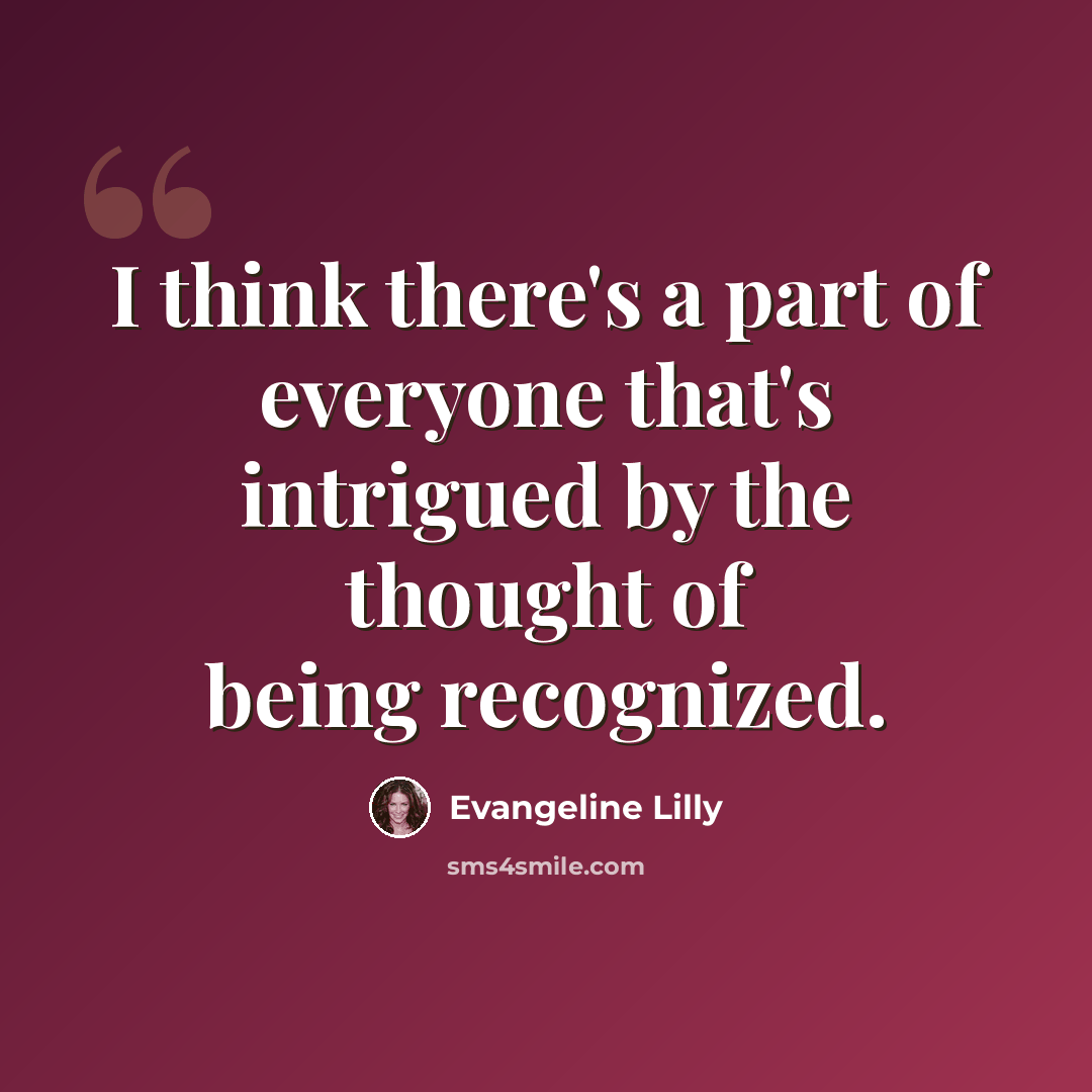 “I think there's a part of everyone that's intrigued by the thought of being recognized.” quote by Evangeline Lilly