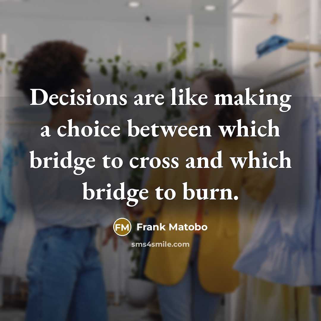 “Decisions are like making a choice between which bridge to cross and which bridge to burn.” quote by Frank Matobo