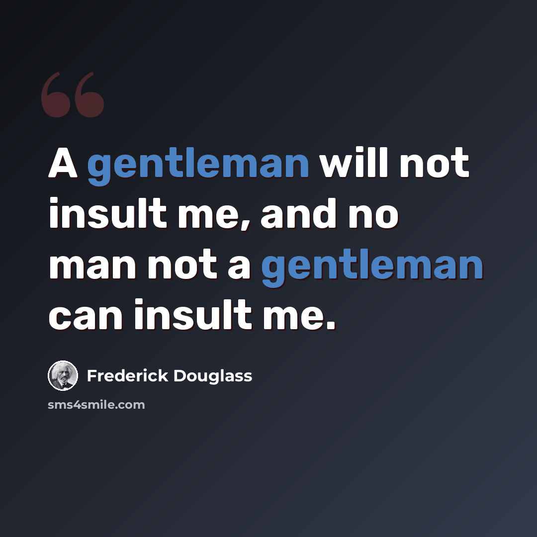 “A gentleman will not insult me, and no man not a gentleman can insult me.” quote by Frederick Douglass
