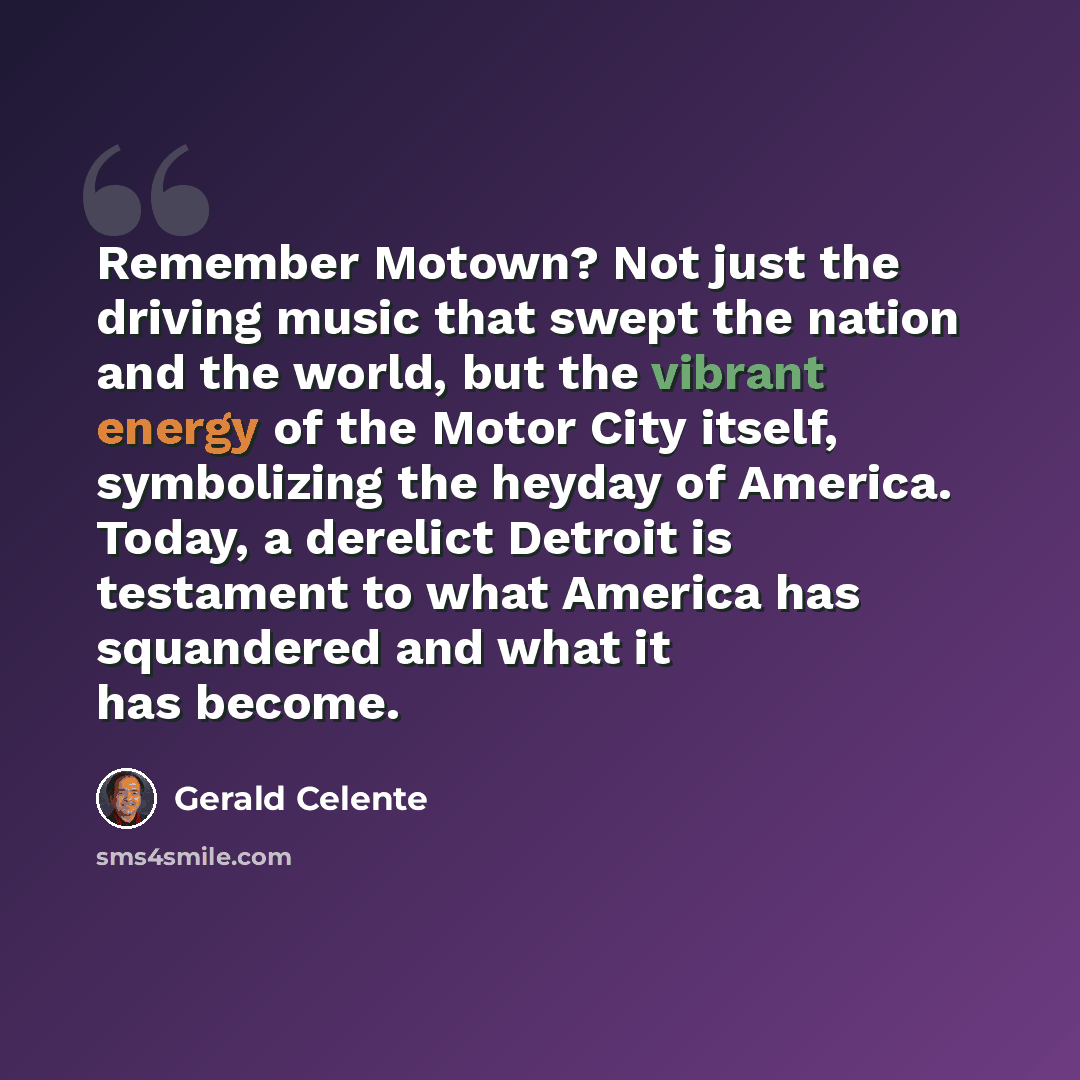 “Remember Motown? Not just the driving music that swept the nation and the world, but the vibrant energy of the Motor City itself, symbolizing the heyday of America. Today, a derelict Detroit is testament to what America has squandered and what it has become.” quote by Gerald Celente