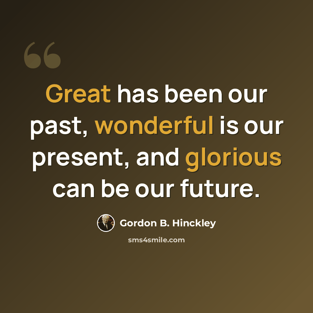 “Great has been our past, wonderful is our present, and glorious can be our future.” quote by Gordon B. Hinckley
