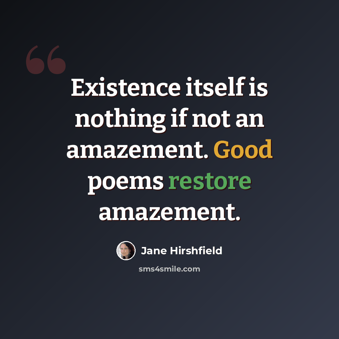 “Existence itself is nothing if not an amazement. Good poems restore amazement.” quote by Jane Hirshfield