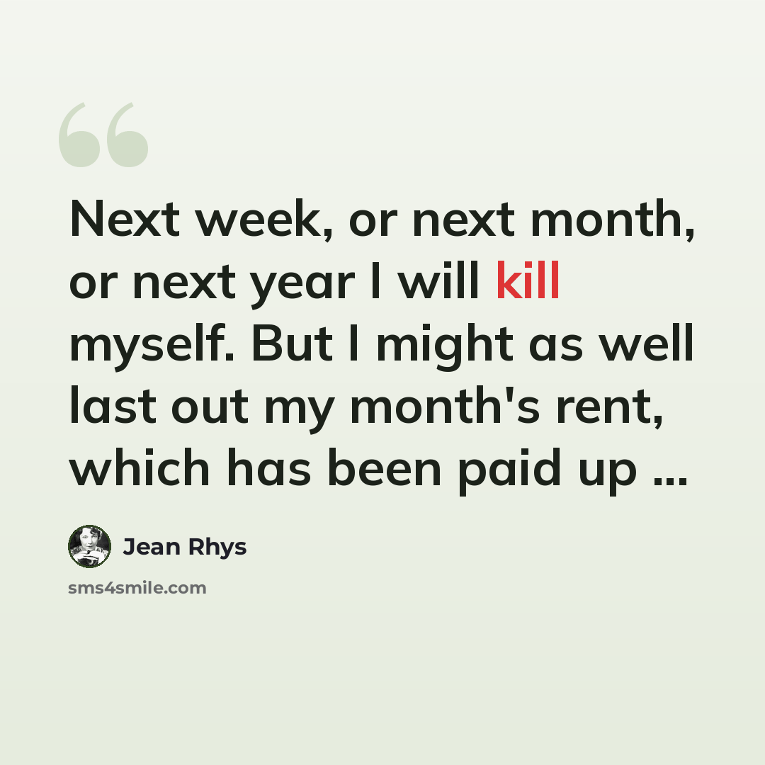 “Next week, or next month, or next year I will kill myself. But I might as well last out my month's rent, which has been paid up ...” quote by Jean Rhys