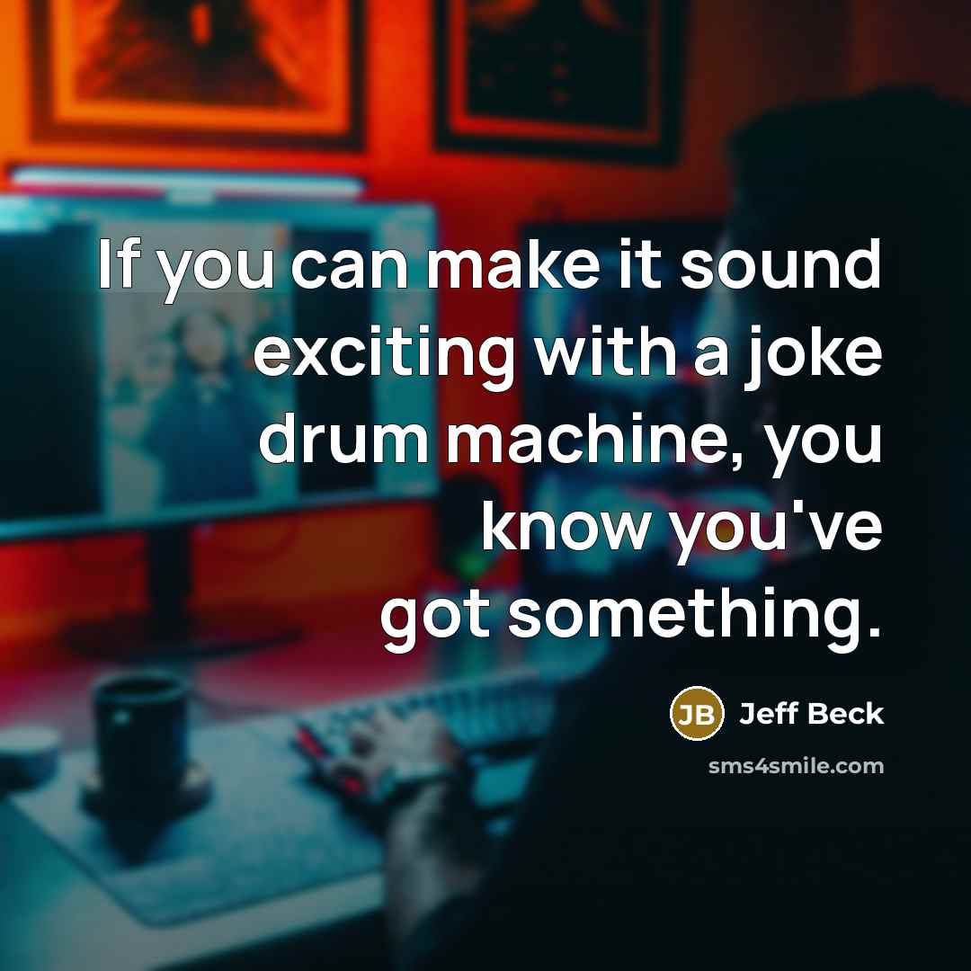 “If you can make it sound exciting with a joke drum machine, you know you've got something.” quote by Jeff Beck