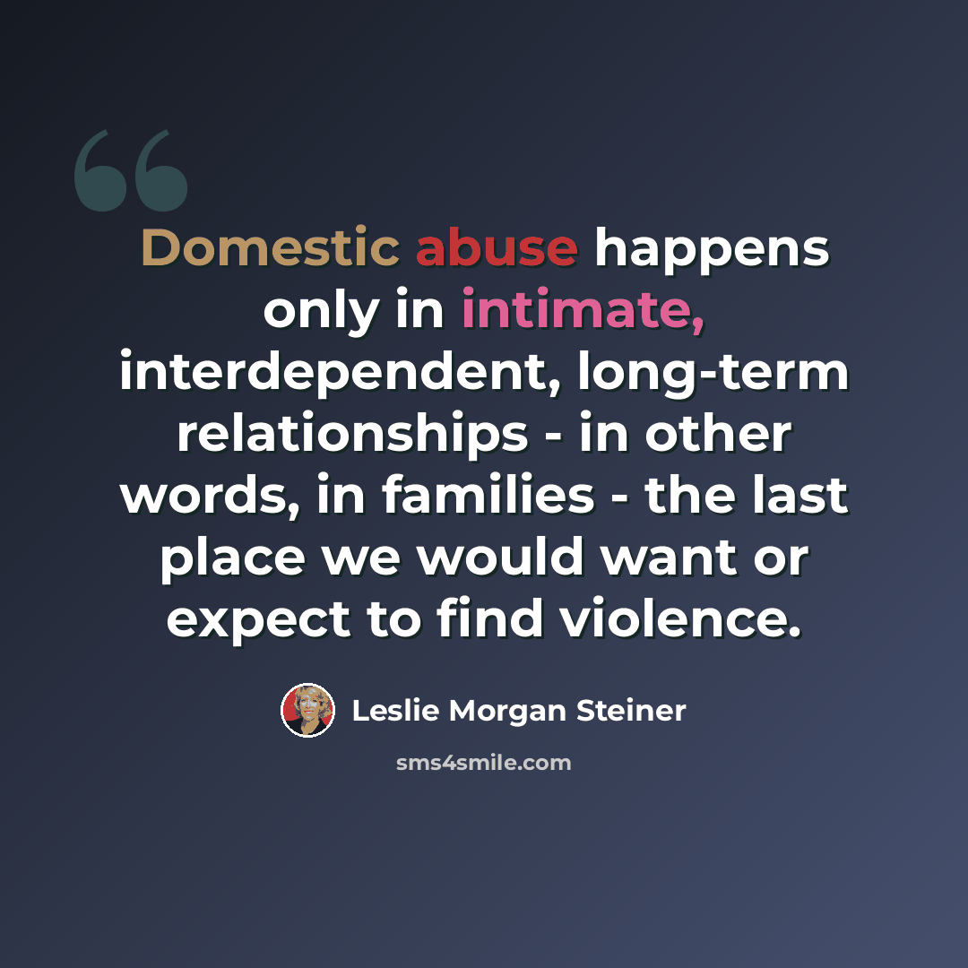 “Domestic abuse happens only in intimate, interdependent, long-term relationships - in other words, in families - the last place we would want or expect to find violence.” quote by Leslie Morgan Steiner