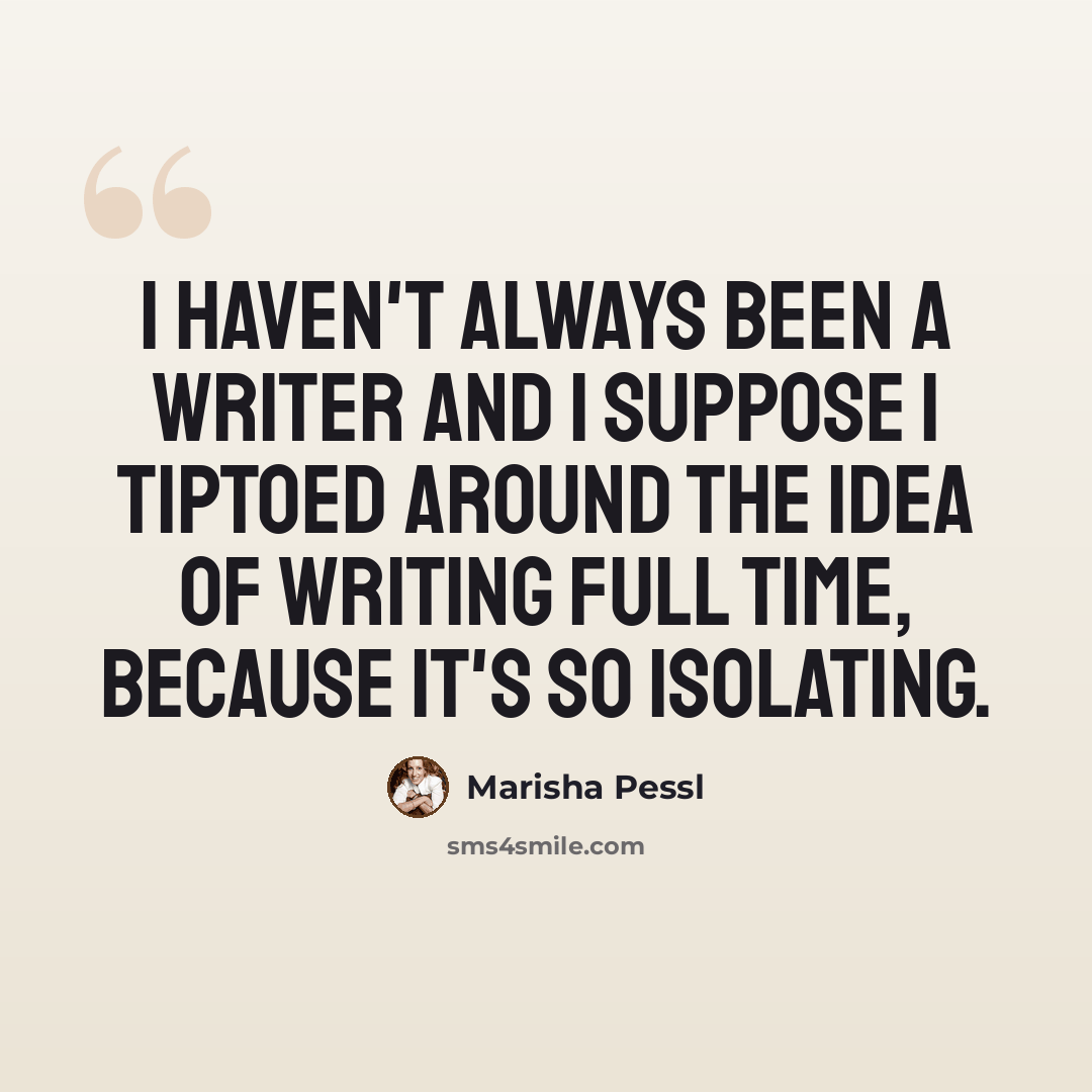 “I haven't always been a writer and I suppose I tiptoed around the idea of writing full time, because it's so isolating.” quote by Marisha Pessl