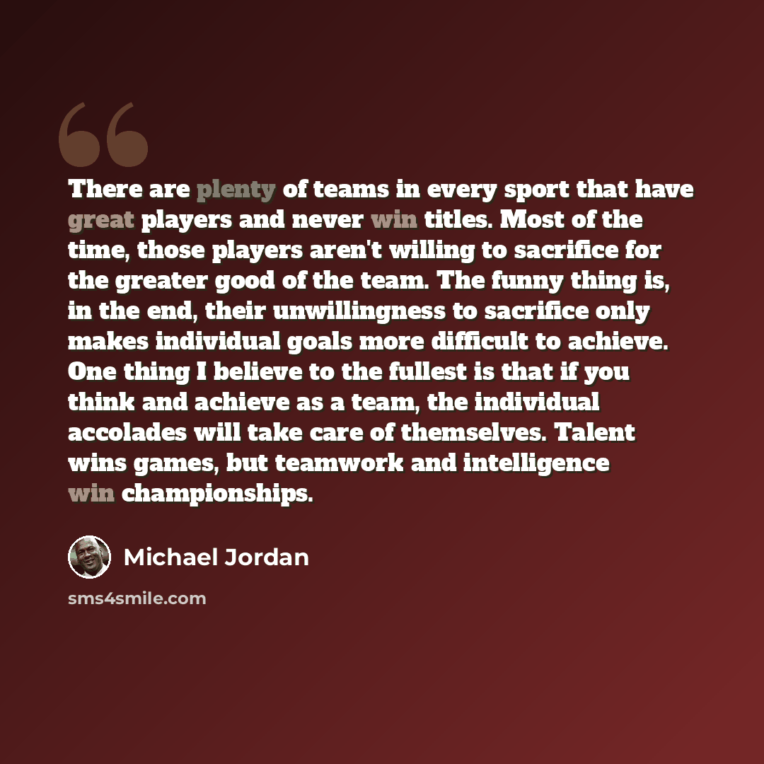 “There are plenty of teams in every sport that have great players and never win titles. Most of the time, those players aren't willing to sacrifice for the greater good of the team. The funny thing is, in the end, their unwillingness to sacrifice only makes individual goals more difficult to…” quote by Michael Jordan