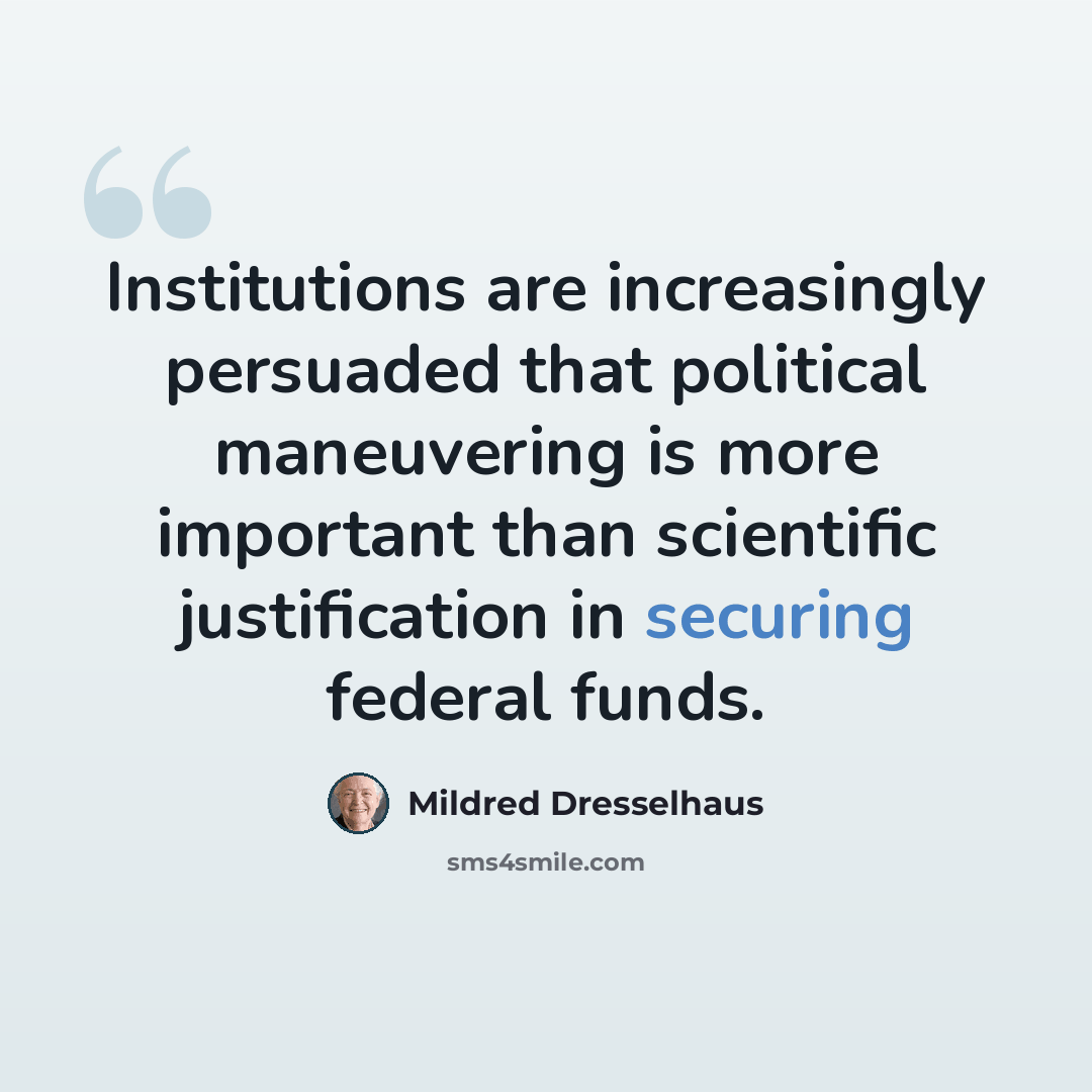 “Institutions are increasingly persuaded that political maneuvering is more important than scientific justification in securing federal funds.” quote by Mildred Dresselhaus