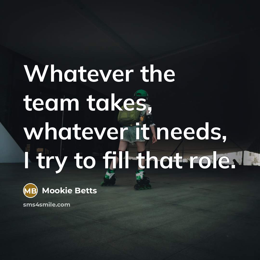 “Whatever the team takes, whatever it needs, I try to fill that role.” quote by Mookie Betts