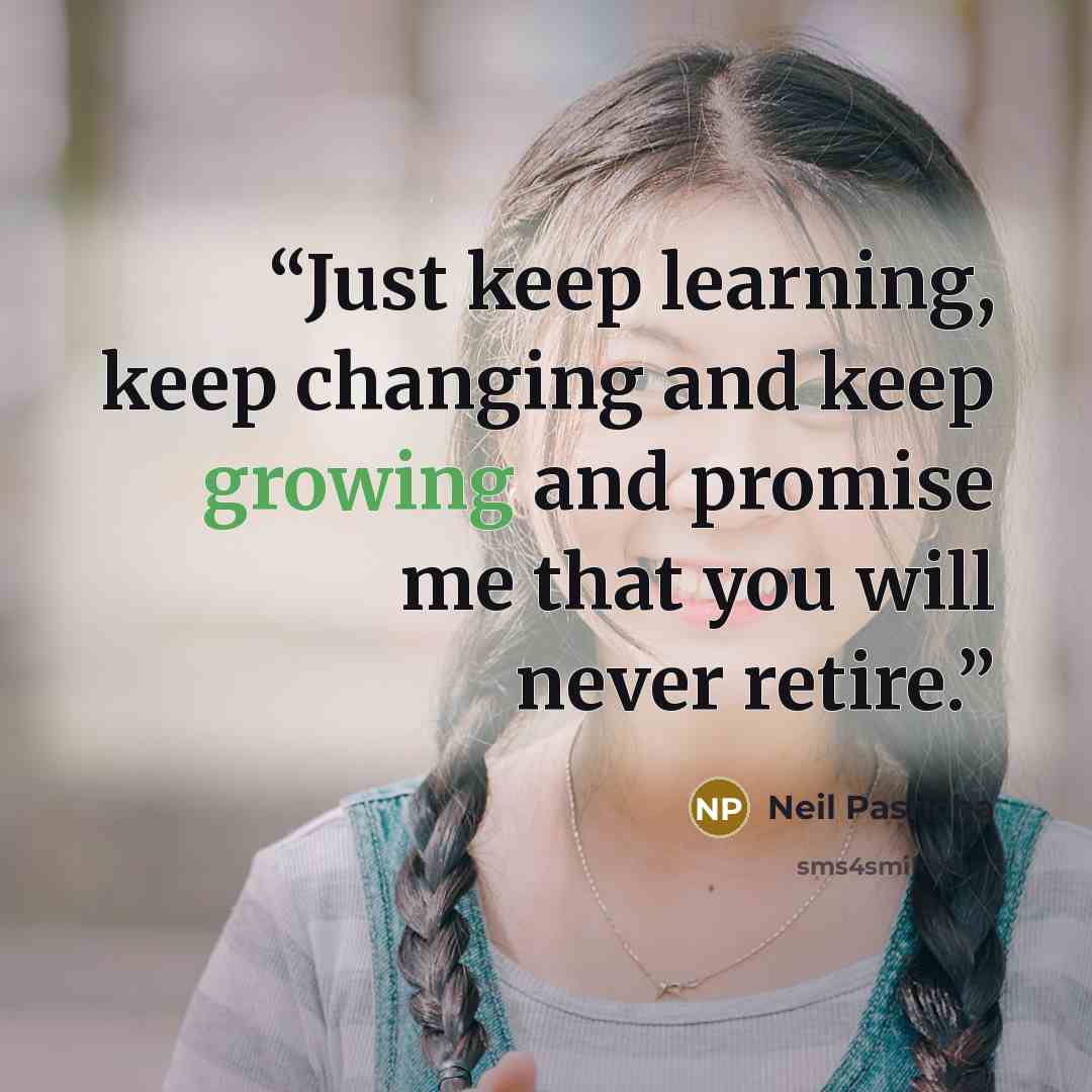 “Just keep learning, keep changing and keep growing and promise me that you will never retire.” quote by Neil Pasricha