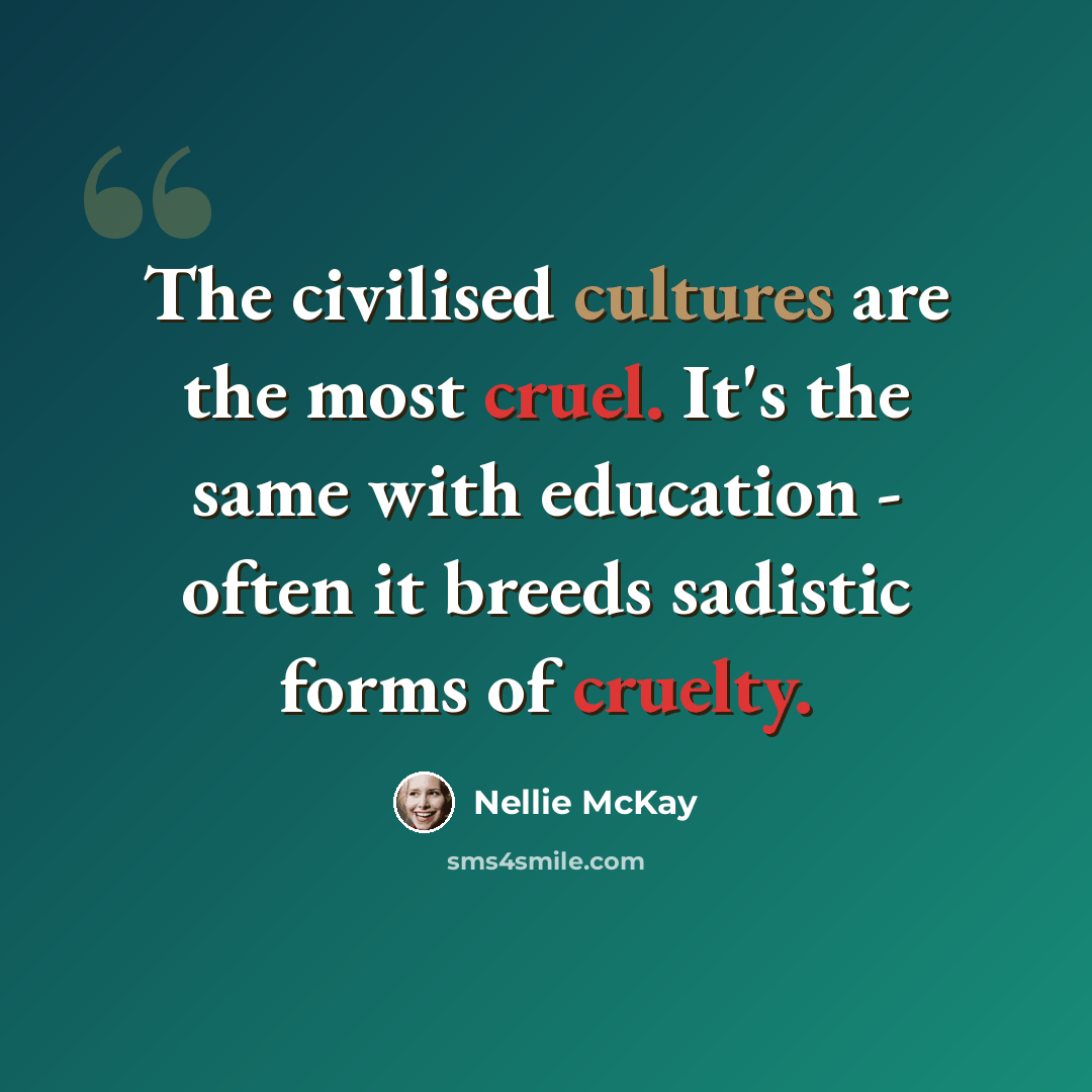 “The civilised cultures are the most cruel. It's the same with education - often it breeds sadistic forms of cruelty.” quote by Nellie McKay