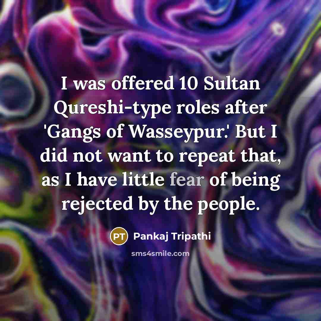 “I was offered 10 Sultan Qureshi-type roles after 'Gangs of Wasseypur.' But I did not want to repeat that, as I have little fear of being rejected by the people.” quote by Pankaj Tripathi
