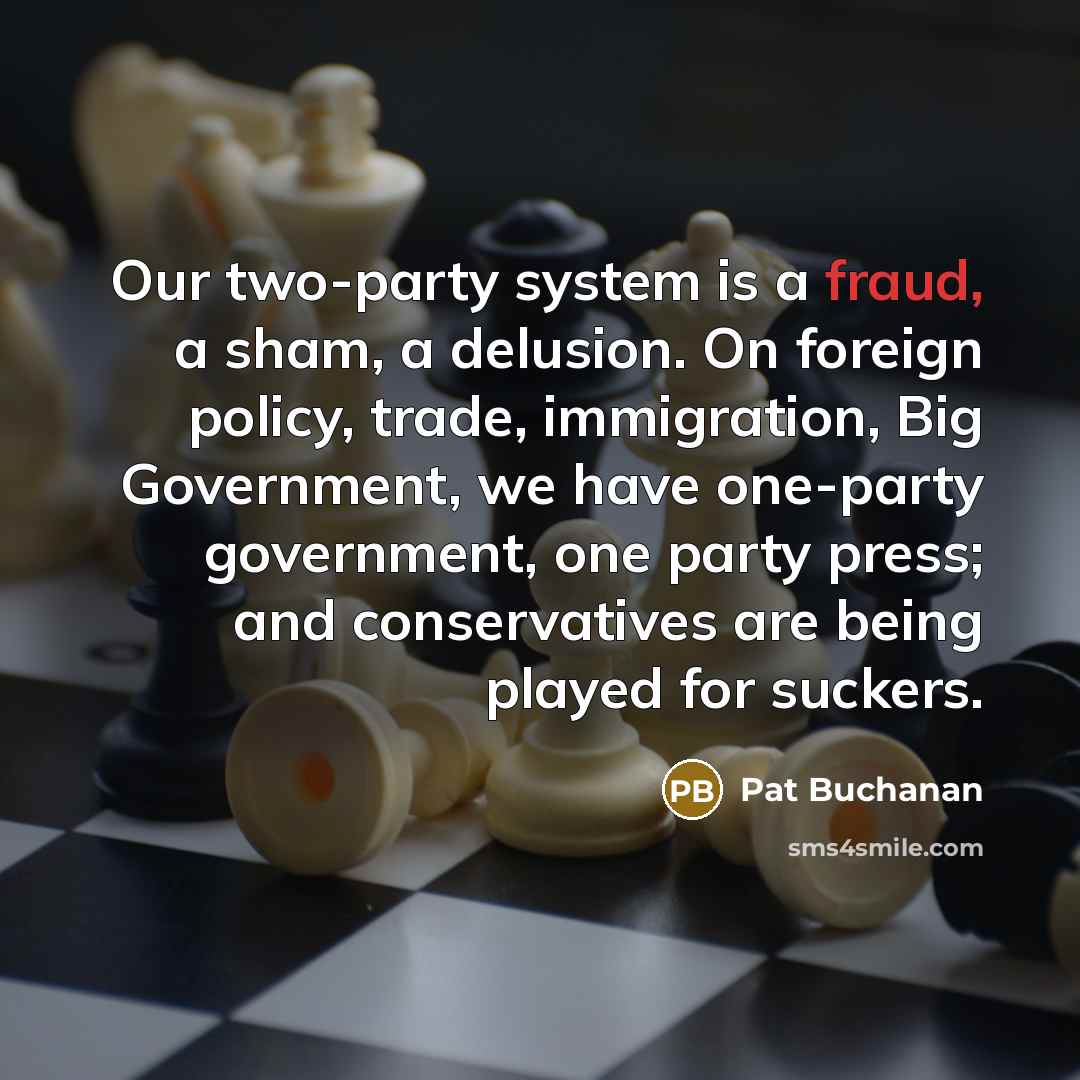 “Our two-party system is a fraud, a sham, a delusion. On foreign policy, trade, immigration, Big Government, we have one-party government, one party press; and conservatives are being played for suckers.” quote by Pat Buchanan