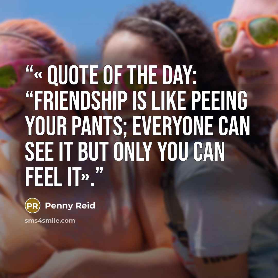 “« Quote of the day: “Friendship is like peeing your pants; everyone can see it but only you can feel it».” quote by Penny Reid