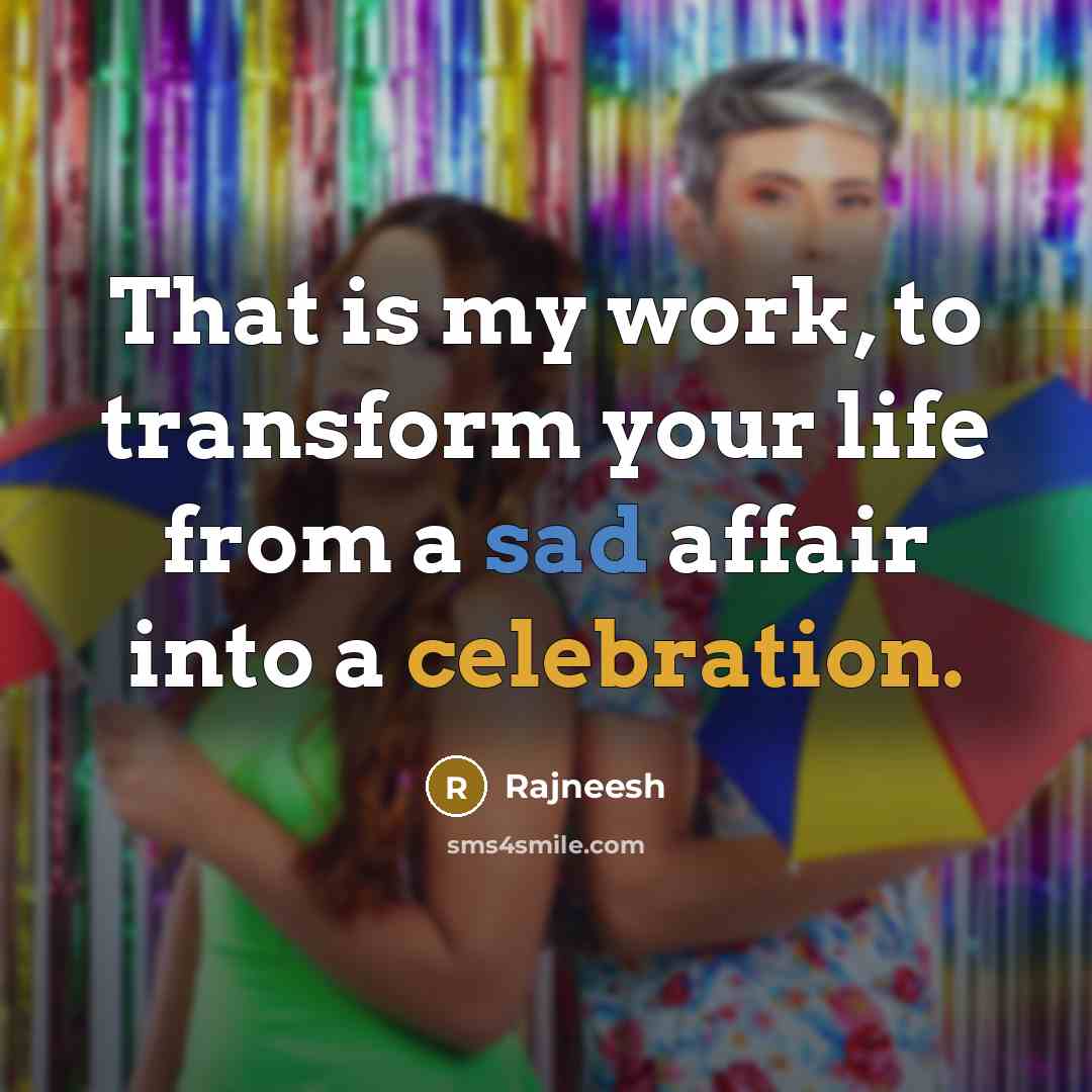 “That is my work, to transform your life from a sad affair into a celebration.” quote by Rajneesh