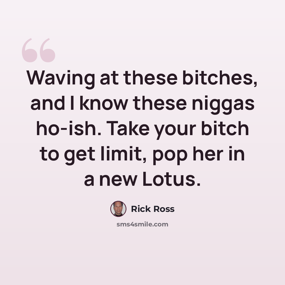“Waving at these bitches, and I know these niggas ho-ish. Take your bitch to get limit, pop her in a new Lotus.” quote by Rick Ross