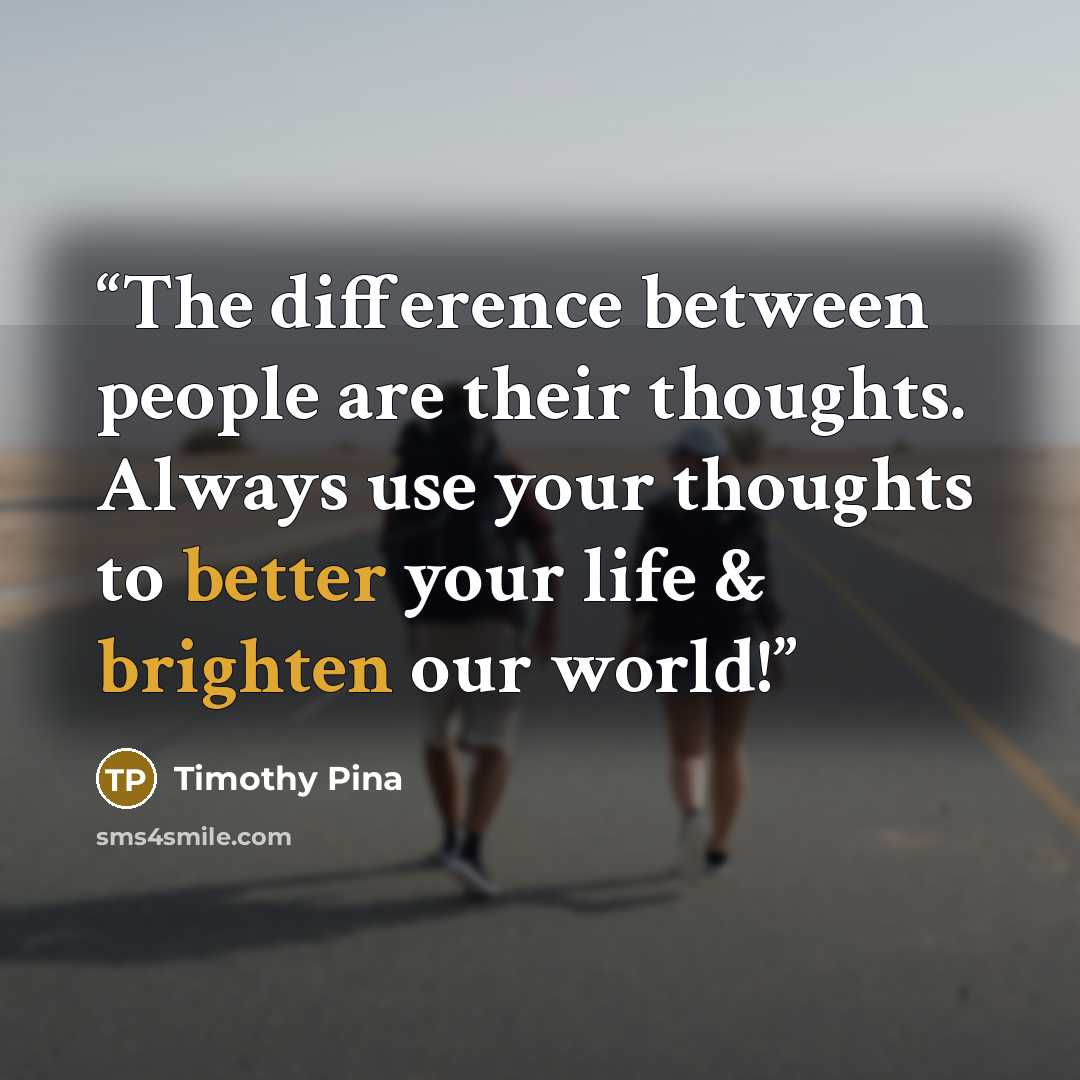“The difference between people are their thoughts. Always use your thoughts to better your life & brighten our world!” quote by Timothy Pina