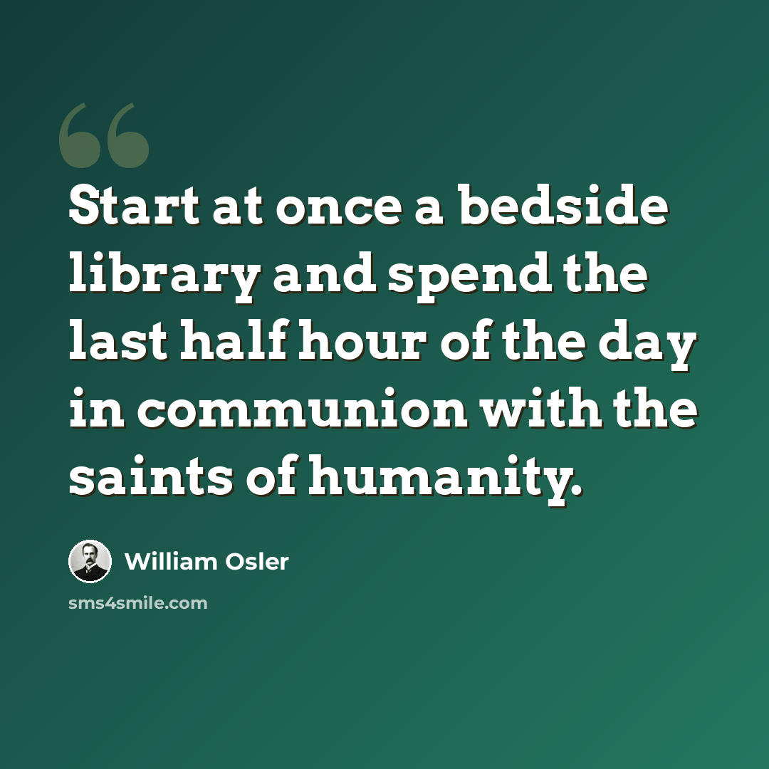 “Start at once a bedside library and spend the last half hour of the day in communion with the saints of humanity.” quote by William Osler