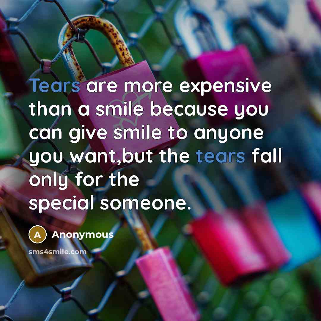 “Tears are more expensive than a smile because you can give smile to anyone you want,but the tears fall only for the special someone.” quote by Anonymous