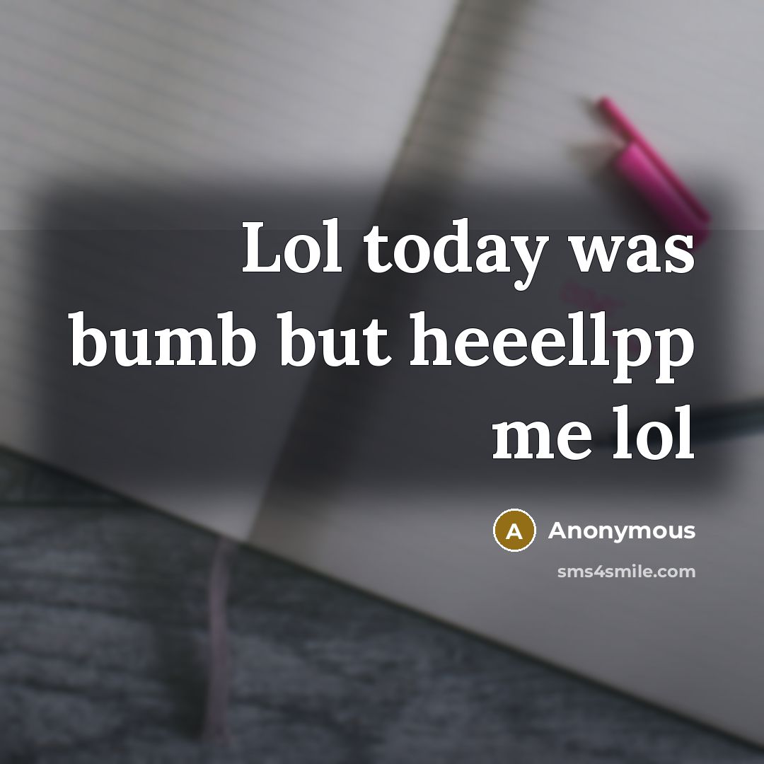 “Lol today was bumb but heeellpp me lol” quote by Anonymous