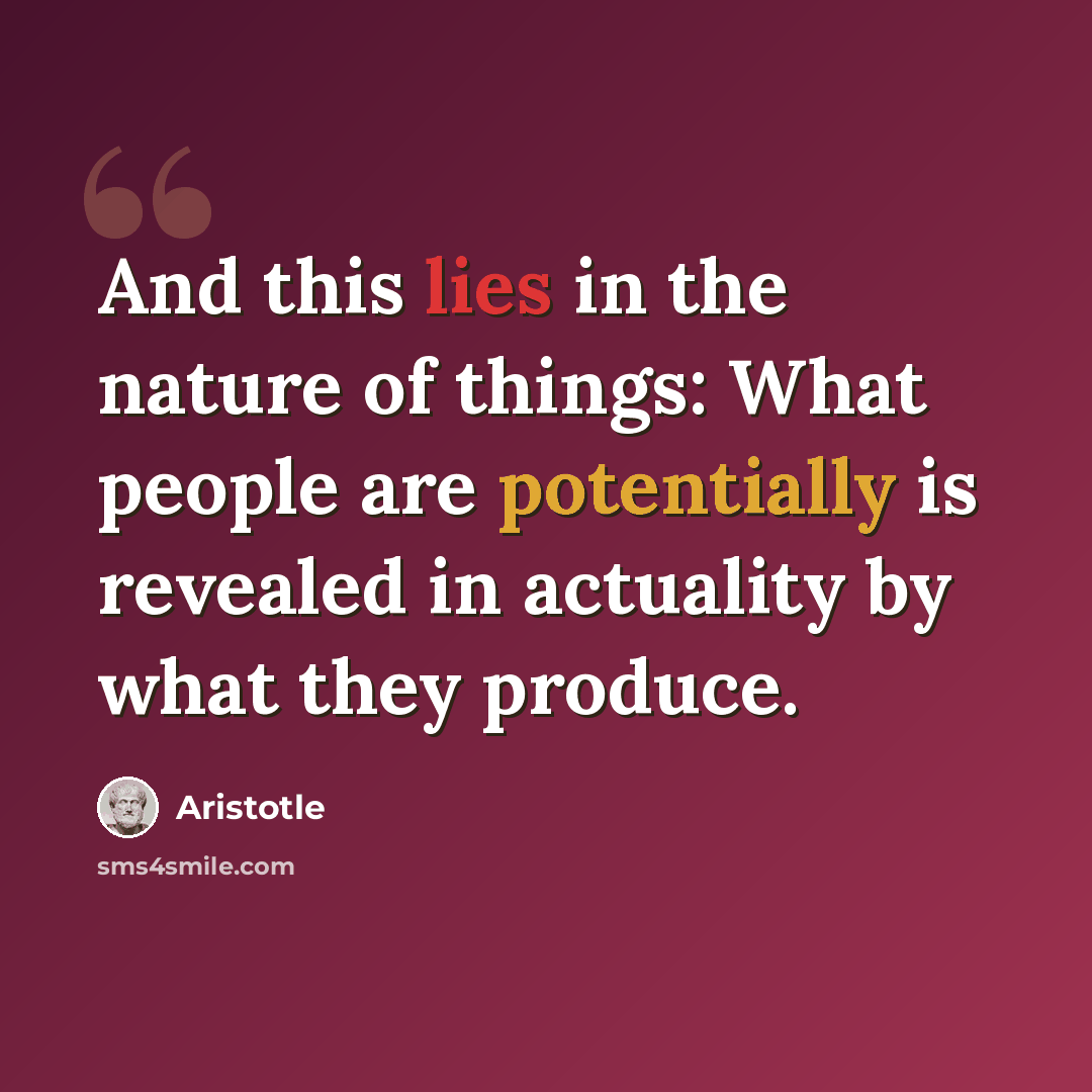 “And this lies in the nature of things: What people are potentially is revealed in actuality by what they produce.” quote by Aristotle