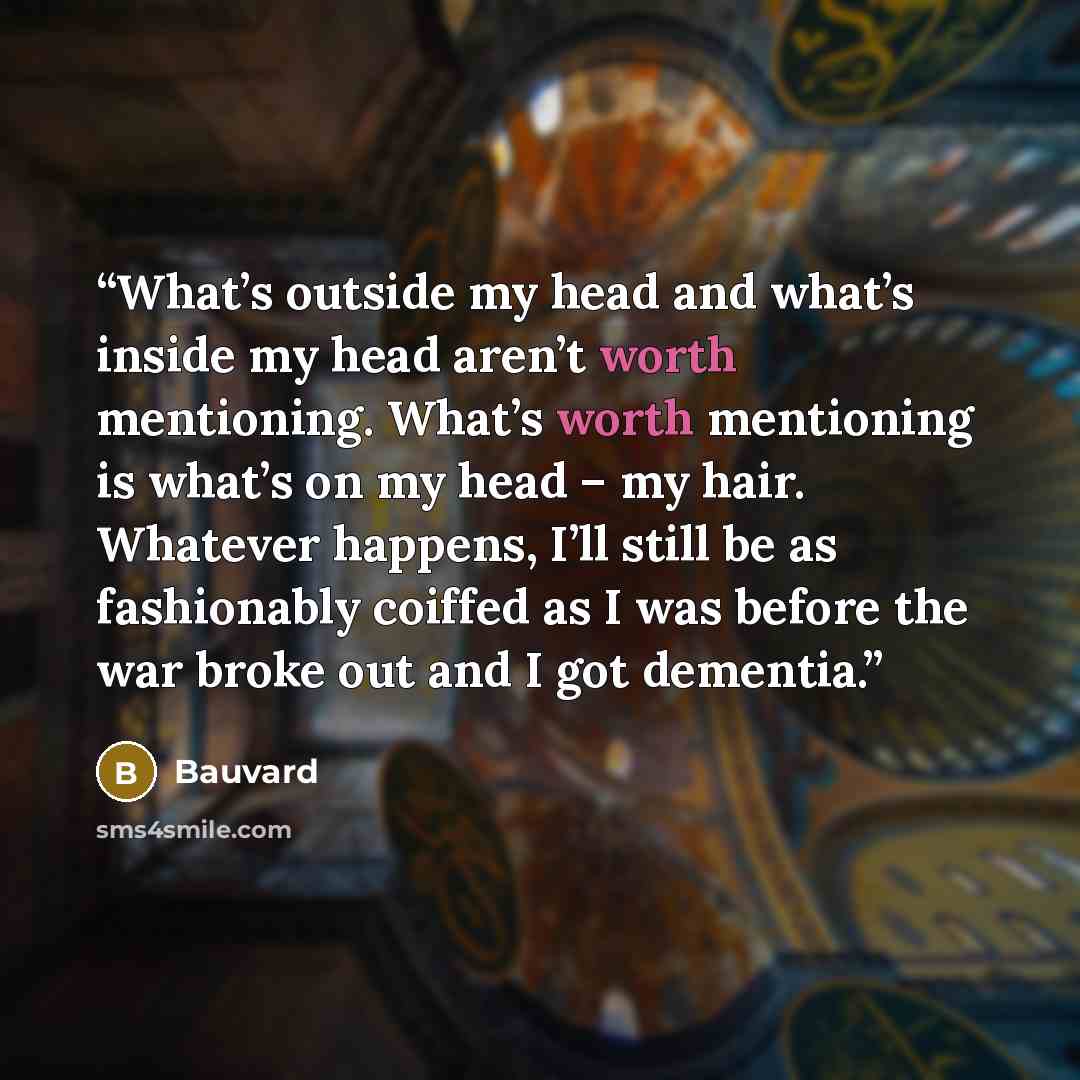 “What’s outside my head and what’s inside my head aren’t worth mentioning. What’s worth mentioning is what’s on my head – my hair. Whatever happens, I’ll still be as fashionably coiffed as I was before the war broke out and I got dementia.” quote by Bauvard