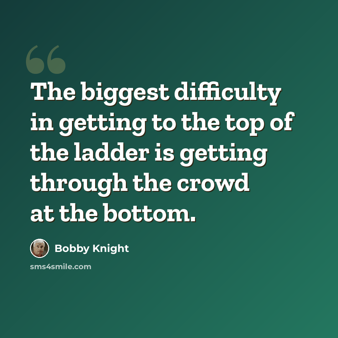 “The biggest difficulty in getting to the top of the ladder is getting through the crowd at the bottom.” quote by Bobby Knight