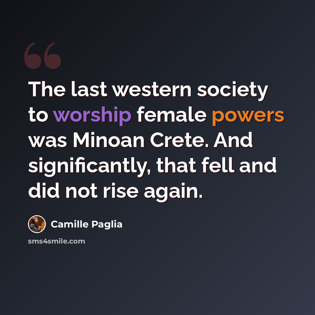 “The last western society to worship female powers was Minoan Crete. And significantly, that fell and did not rise again.” quote by Camille Paglia