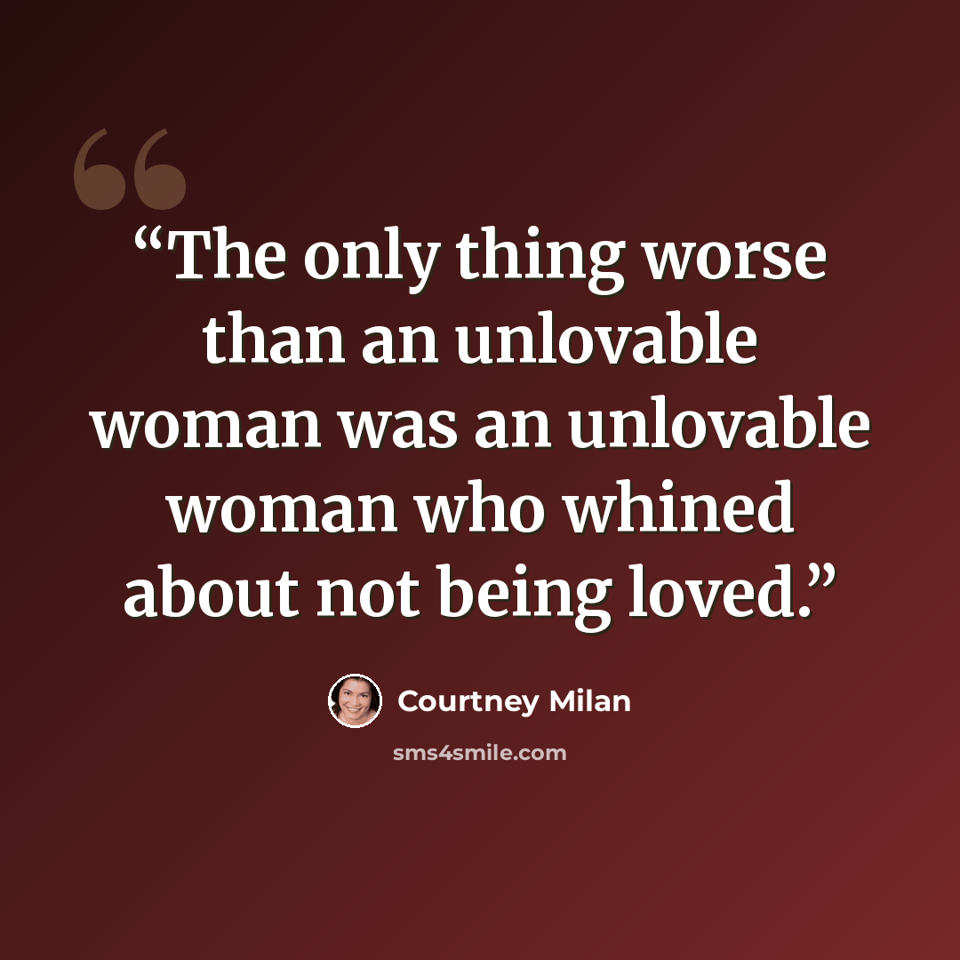 “The only thing worse than an unlovable woman was an unlovable woman who whined about not being loved.” quote by Courtney Milan