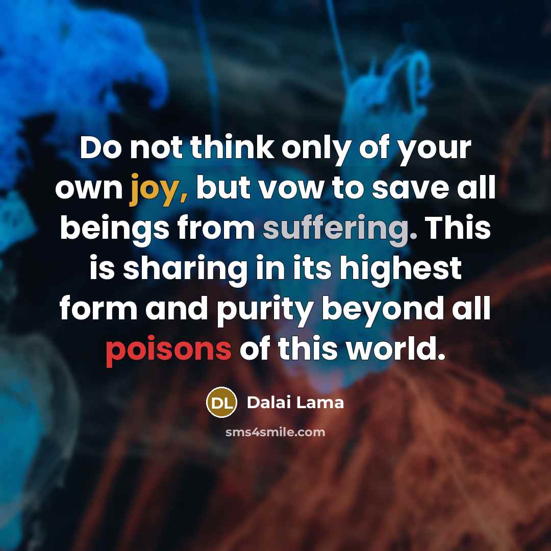 “Do not think only of your own joy, but vow to save all beings from suffering. This is sharing in its highest form and purity beyond all poisons of this world.” quote by Dalai Lama