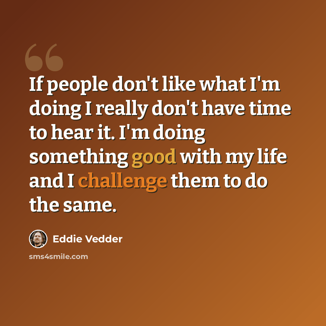 “If people don't like what I'm doing I really don't have time to hear it. I'm doing something good with my life and I challenge them to do the same.” quote by Eddie Vedder