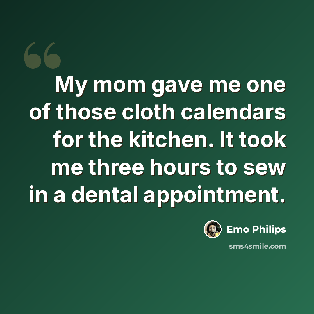 “My mom gave me one of those cloth calendars for the kitchen. It took me three hours to sew in a dental appointment.” quote by Emo Philips