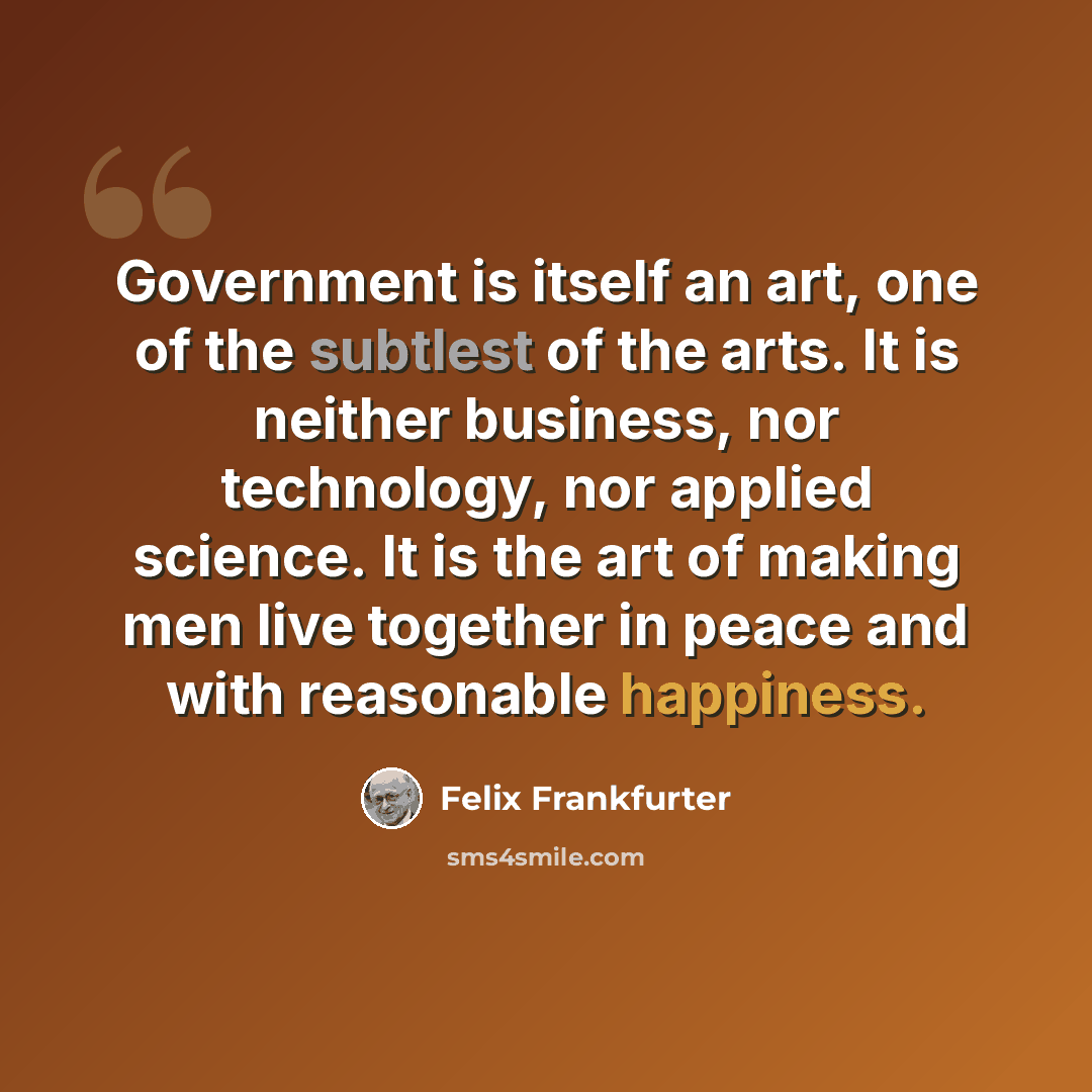 “Government is itself an art, one of the subtlest of the arts. It is neither business, nor technology, nor applied science. It is the art of making men live together in peace and with reasonable happiness.” quote by Felix Frankfurter