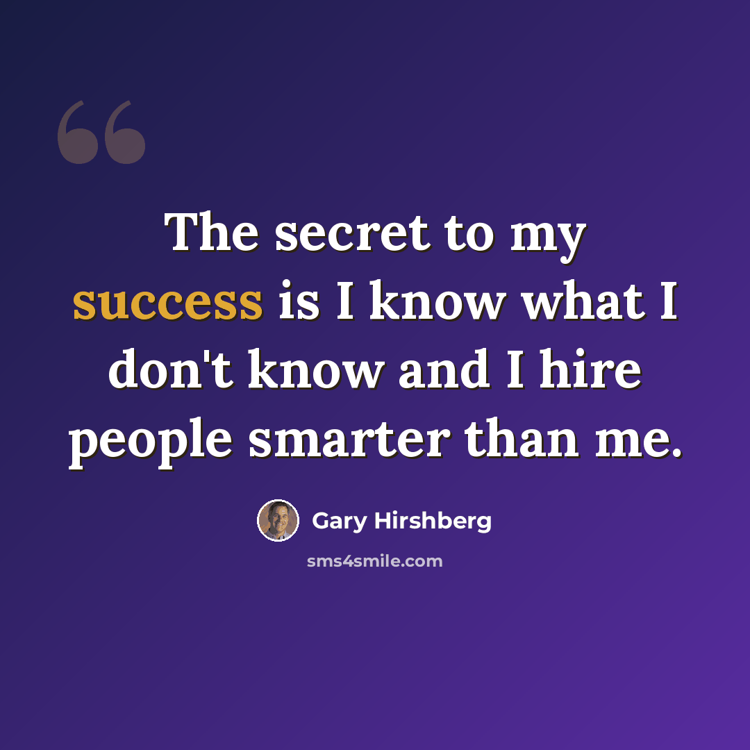 “The secret to my success is I know what I don't know and I hire people smarter than me.” quote by Gary Hirshberg