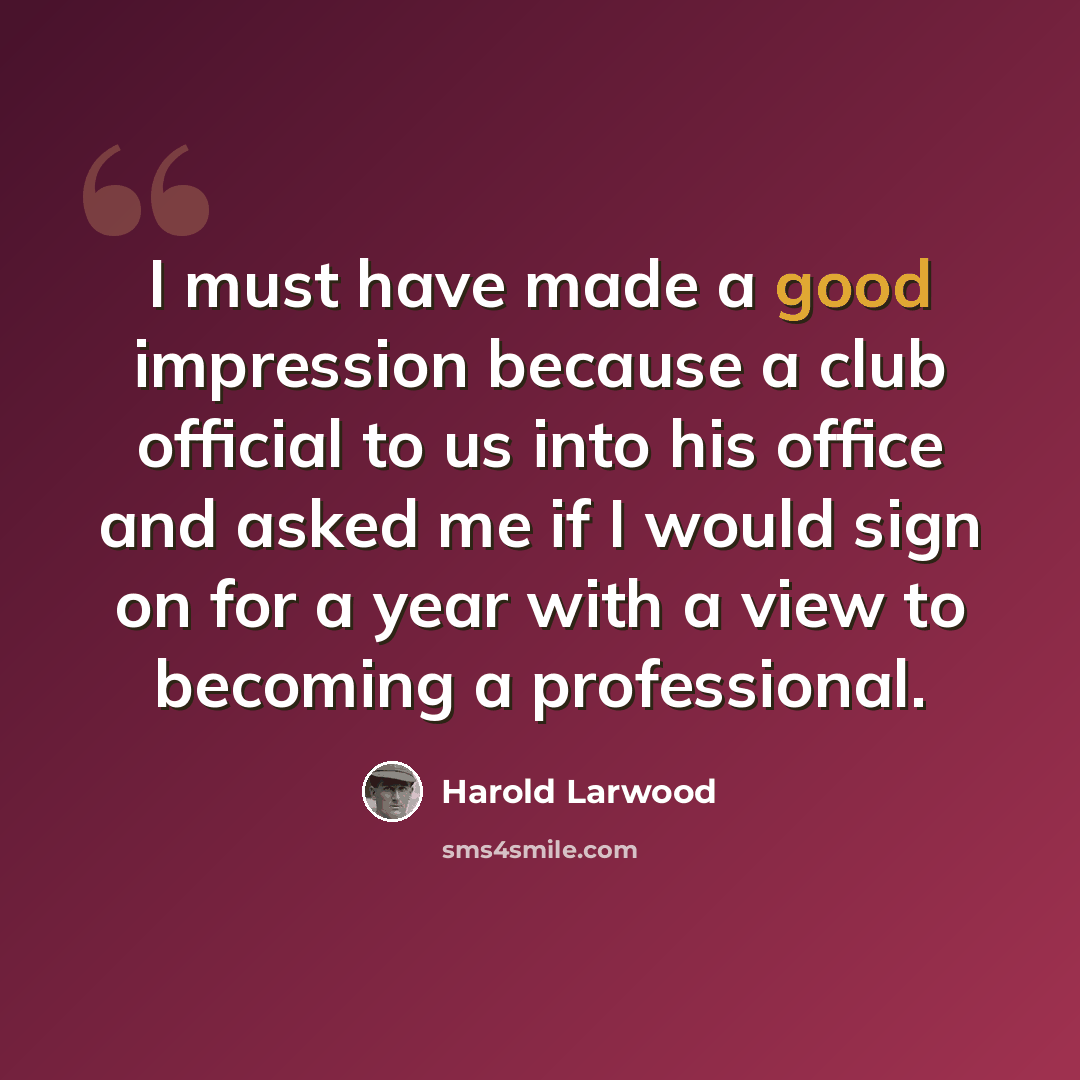 “I must have made a good impression because a club official to us into his office and asked me if I would sign on for a year with a view to becoming a professional.” quote by Harold Larwood