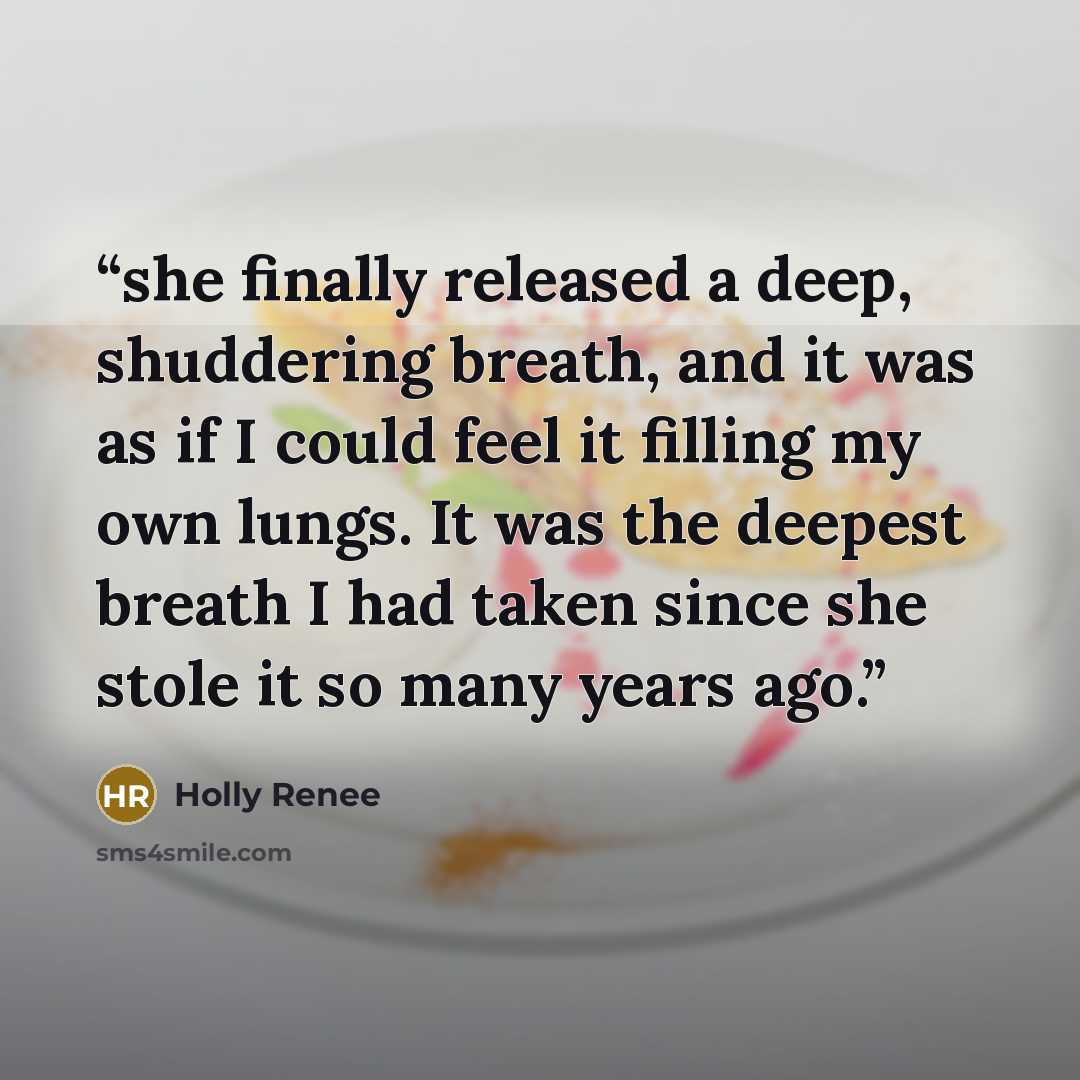 “she finally released a deep, shuddering breath, and it was as if I could feel it filling my own lungs. It was the deepest breath I had taken since she stole it so many years ago.” quote by Holly Renee