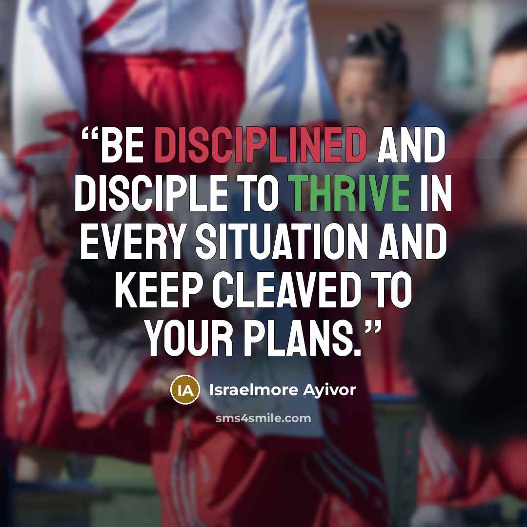 “Be disciplined and disciple to thrive in every situation and keep cleaved to your plans.” quote by Israelmore Ayivor