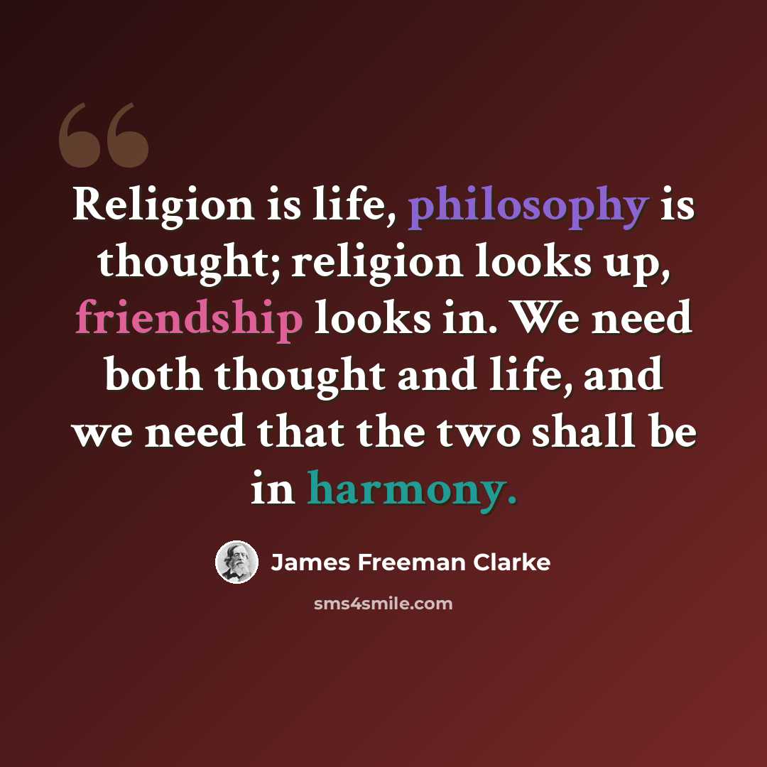“Religion is life, philosophy is thought; religion looks up, friendship looks in. We need both thought and life, and we need that the two shall be in harmony.” quote by James Freeman Clarke