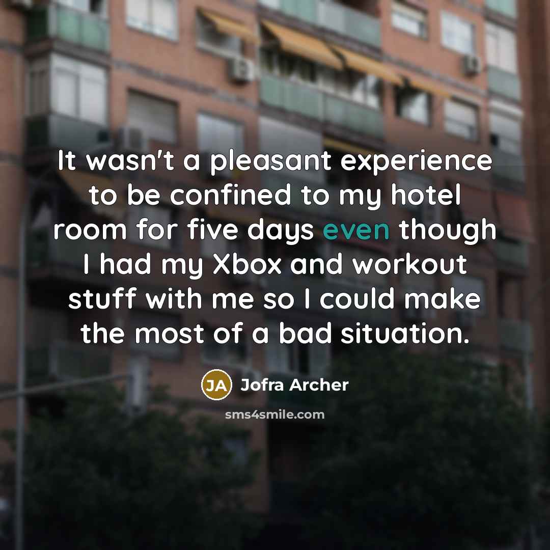 “It wasn't a pleasant experience to be confined to my hotel room for five days even though I had my Xbox and workout stuff with me so I could make the most of a bad situation.” quote by Jofra Archer