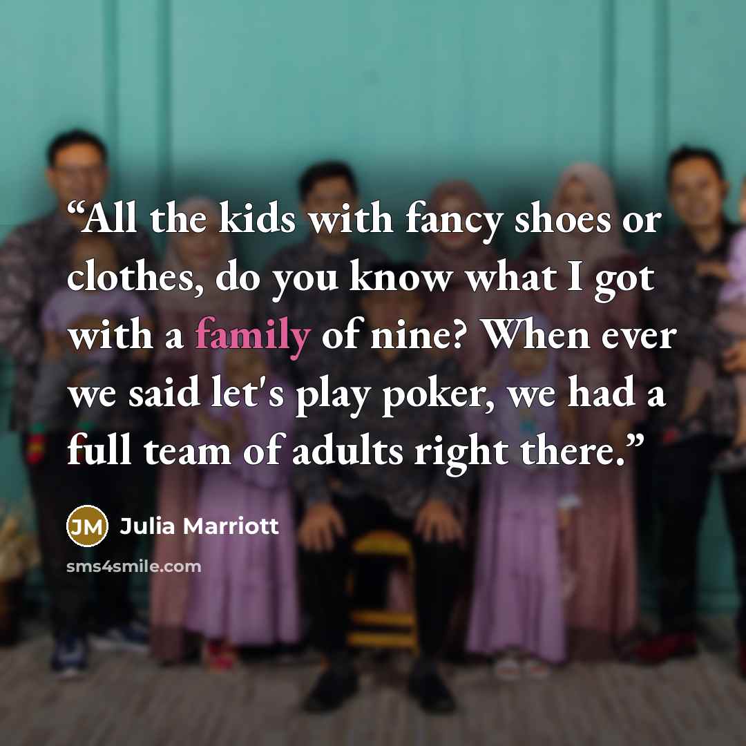 “All the kids with fancy shoes or clothes, do you know what I got with a family of nine? When ever we said let's play poker, we had a full team of adults right there.” quote by Julia Marriott