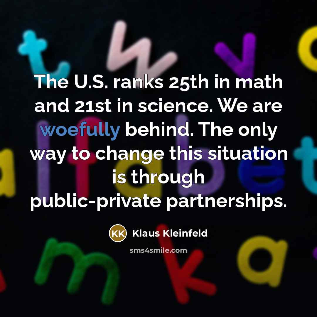 “The U.S. ranks 25th in math and 21st in science. We are woefully behind. The only way to change this situation is through public-private partnerships.” quote by Klaus Kleinfeld