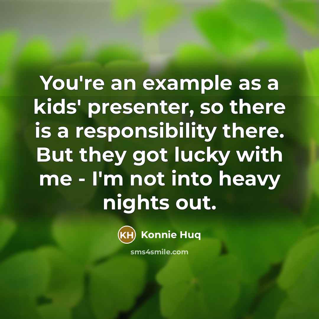 “You're an example as a kids' presenter, so there is a responsibility there. But they got lucky with me - I'm not into heavy nights out.” quote by Konnie Huq