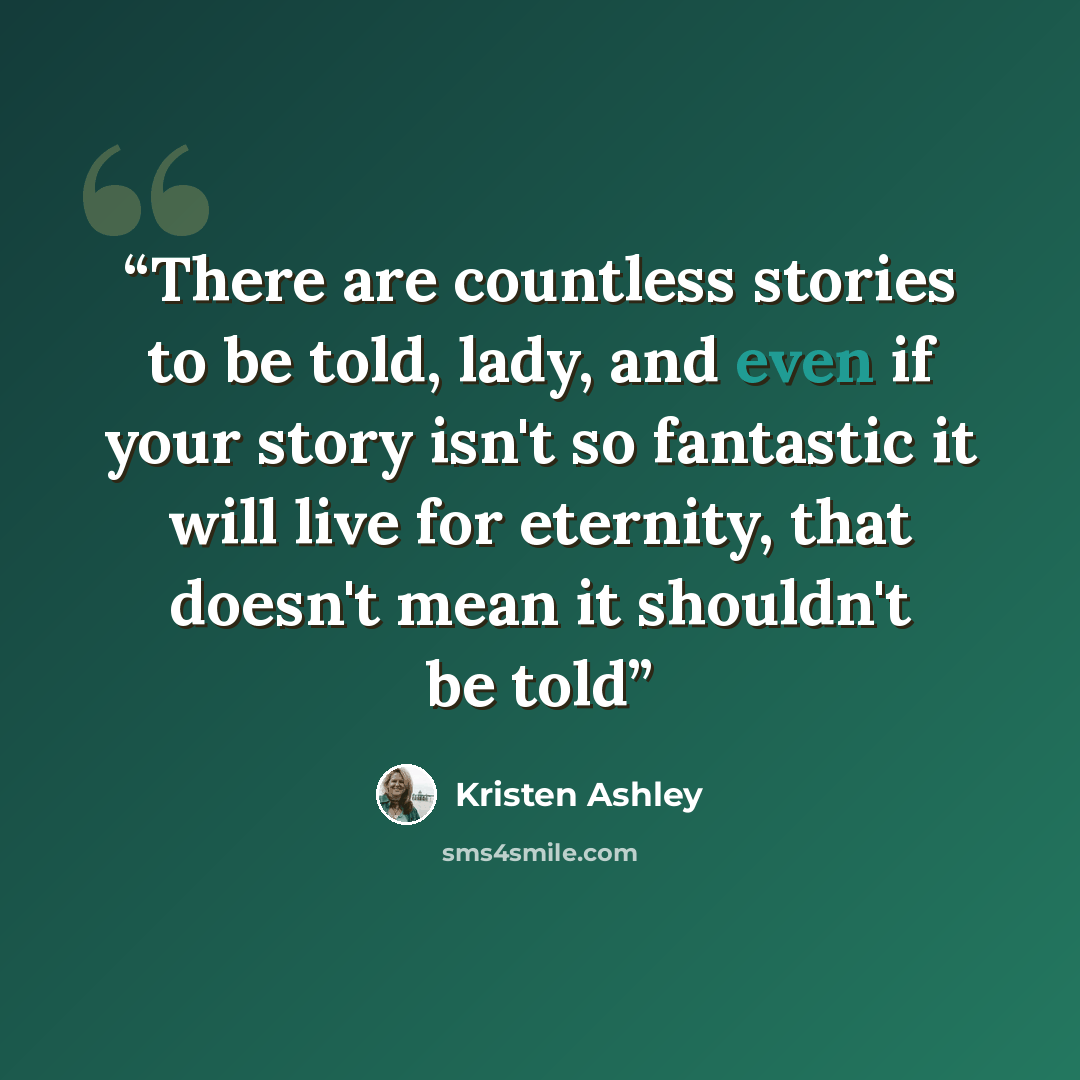 “There are countless stories to be told, lady, and even if your story isn't so fantastic it will live for eternity, that doesn't mean it shouldn't be told” quote by Kristen Ashley
