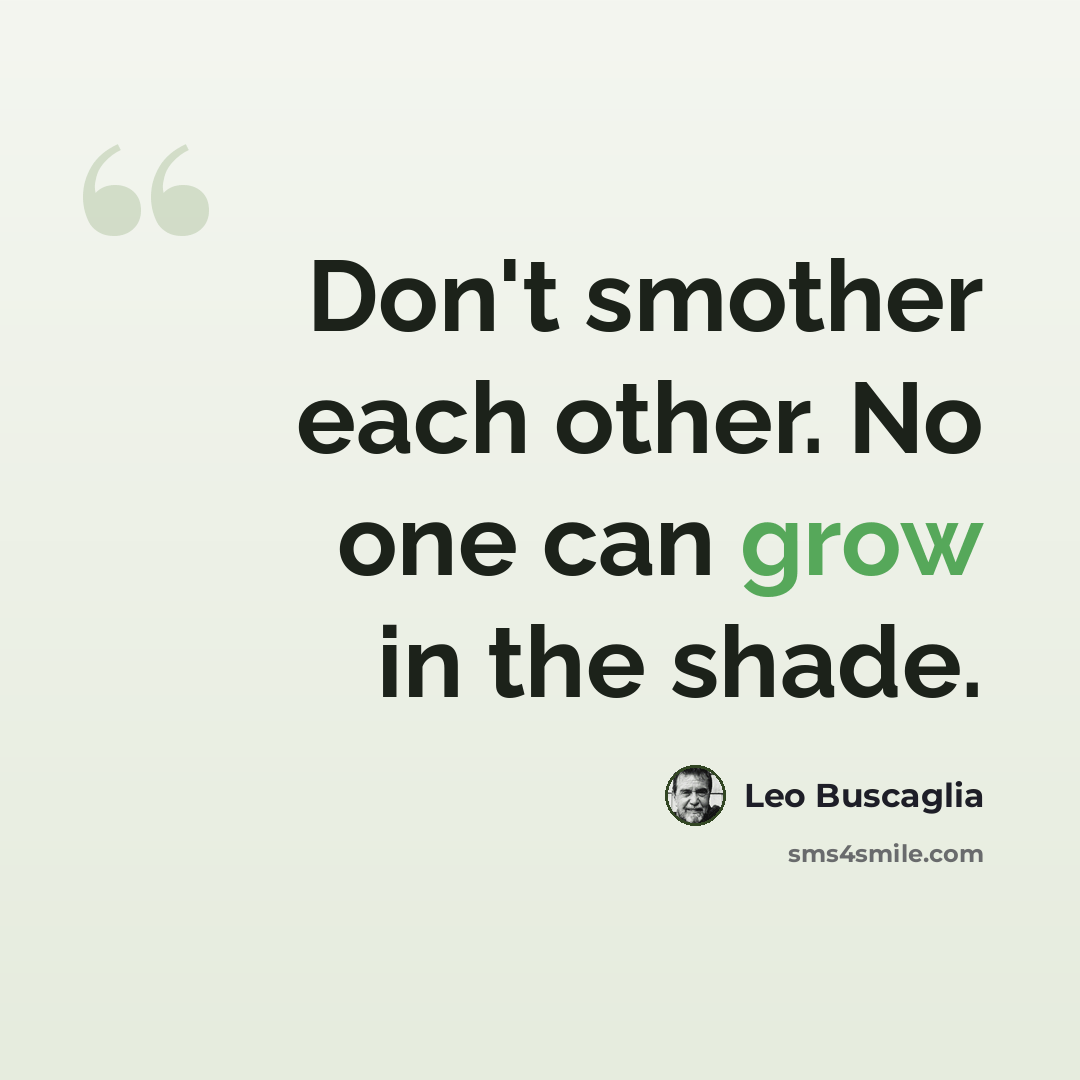 “Don't smother each other. No one can grow in the shade.” quote by Leo Buscaglia