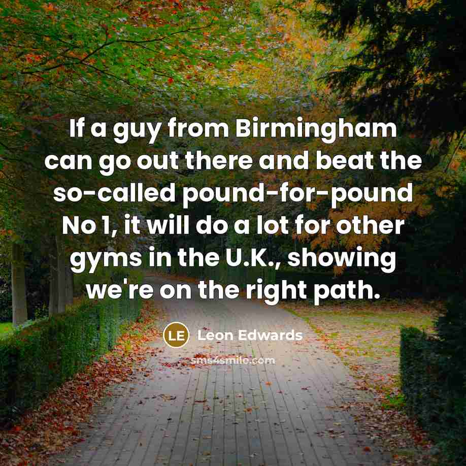 “If a guy from Birmingham can go out there and beat the so-called pound-for-pound No 1, it will do a lot for other gyms in the U.K., showing we're on the right path.” quote by Leon Edwards