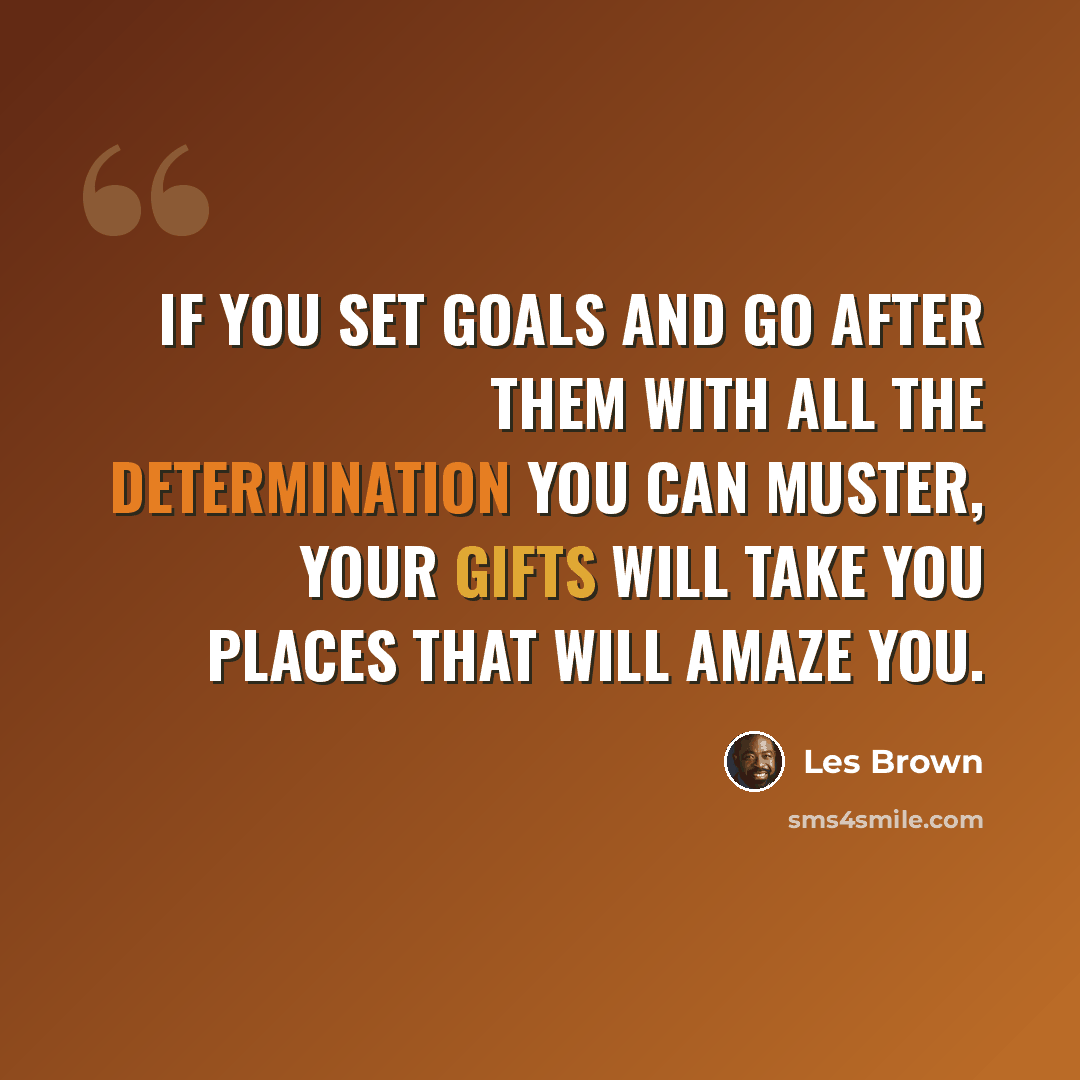 “If you set goals and go after them with all the determination you can muster, your gifts will take you places that will amaze you.” quote by Les Brown