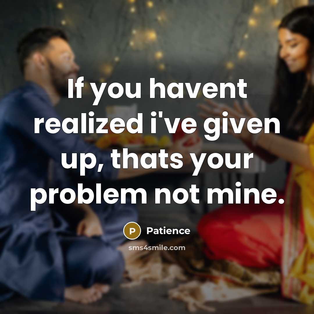 “If you havent realized i've given up, thats your problem not mine.” quote by Patience