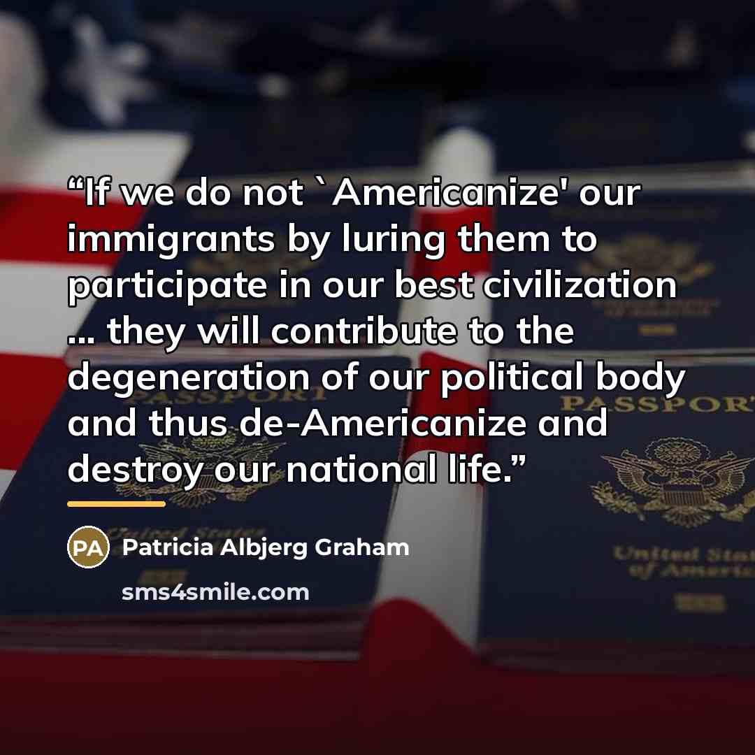 “If we do not 'Americanize' our immigrants by luring them to participate in our best civilization ... they will contribute to the degeneration of our political body and thus de-Americanize and destroy our national life.” quote by Patricia Albjerg Graham