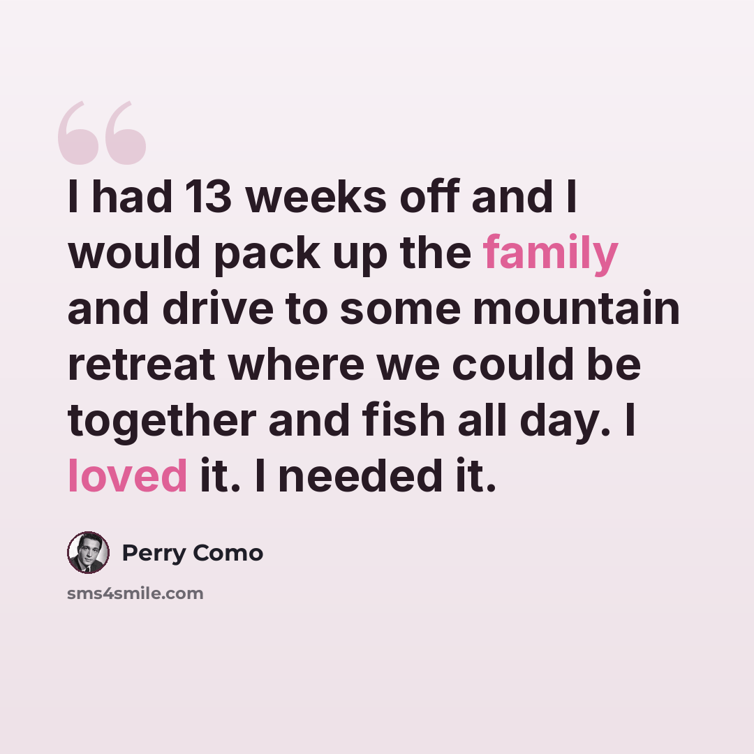 “I had 13 weeks off and I would pack up the family and drive to some mountain retreat where we could be together and fish all day. I loved it. I needed it.” quote by Perry Como
