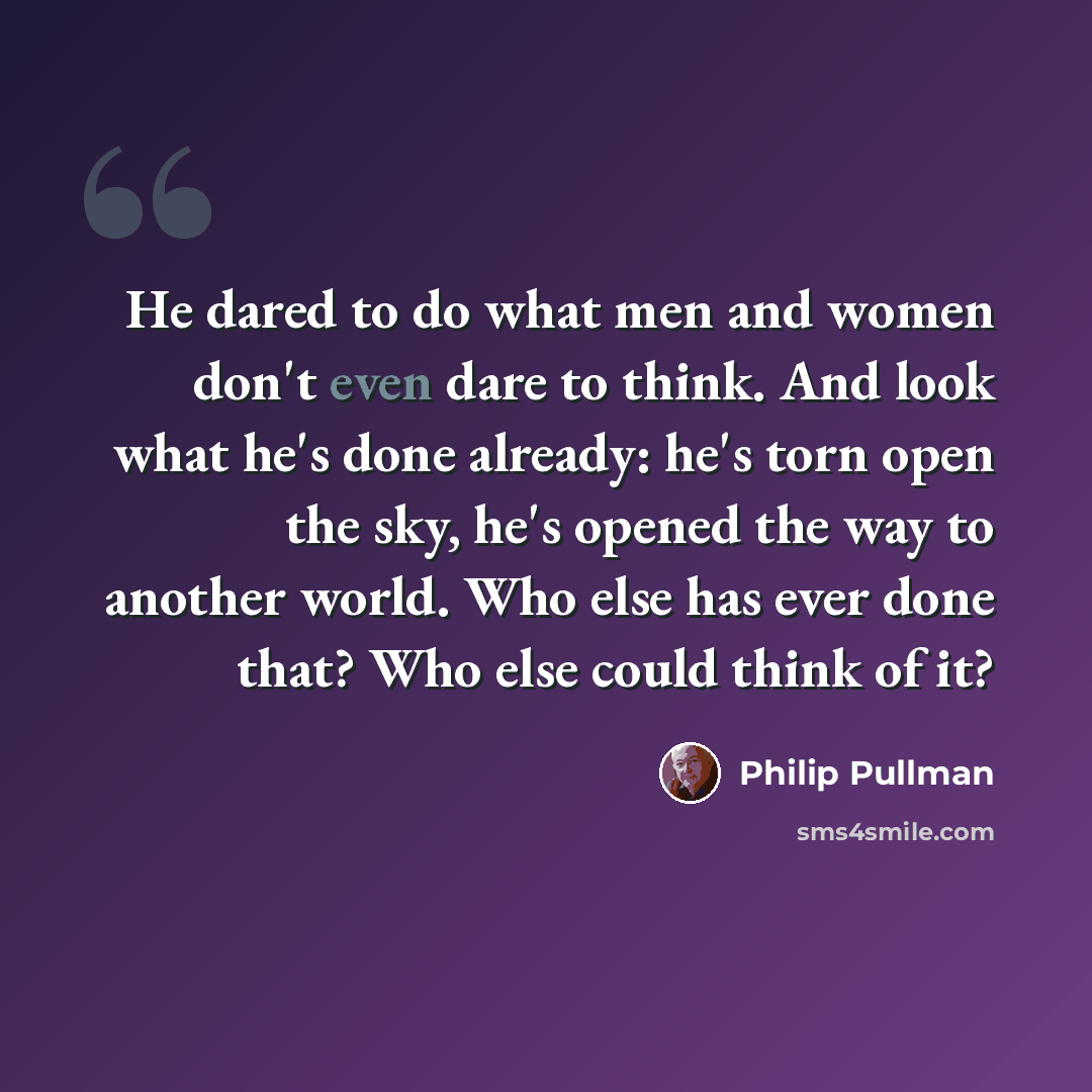 “He dared to do what men and women don't even dare to think. And look what he's done already: he's torn open the sky, he's opened the way to another world. Who else has ever done that? Who else could think of it?” quote by Philip Pullman